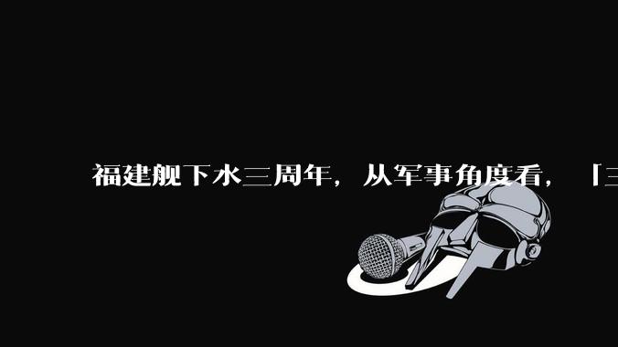 福建舰下水三周年，从军事角度看，「三航母时代」将带来哪些变化？