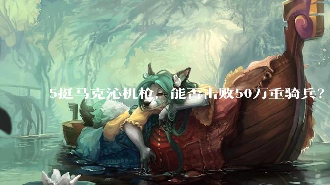5挺马克沁机枪，能否击败50万重骑兵？